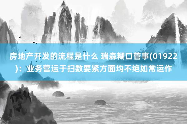 房地产开发的流程是什么 瑞森糊口管事(01922)：业务营运于扫数要紧方面均不绝如常运作