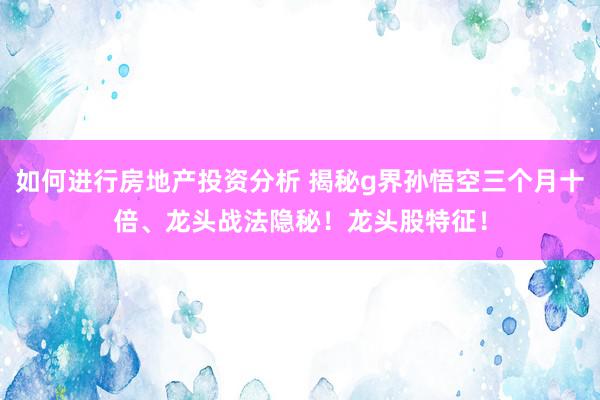 如何进行房地产投资分析 揭秘g界孙悟空三个月十倍、龙头战法隐秘！龙头股特征！