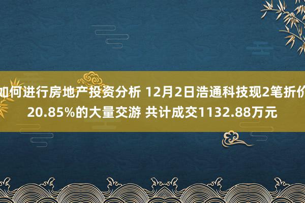 如何进行房地产投资分析 12月2日浩通科技现2笔折价20.85%的大量交游 共计成交1132.88万元