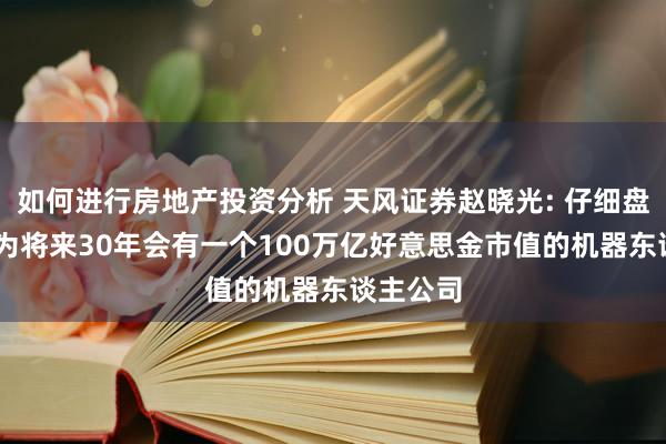 如何进行房地产投资分析 天风证券赵晓光: 仔细盘了盘 认为将来30年会有一个100万亿好意思金市值的机器东谈主公司