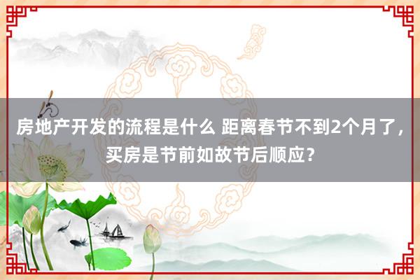 房地产开发的流程是什么 距离春节不到2个月了，买房是节前如故节后顺应？