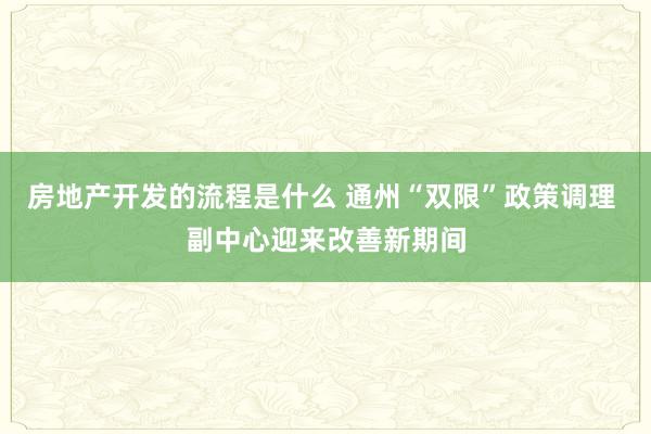 房地产开发的流程是什么 通州“双限”政策调理 副中心迎来改善新期间