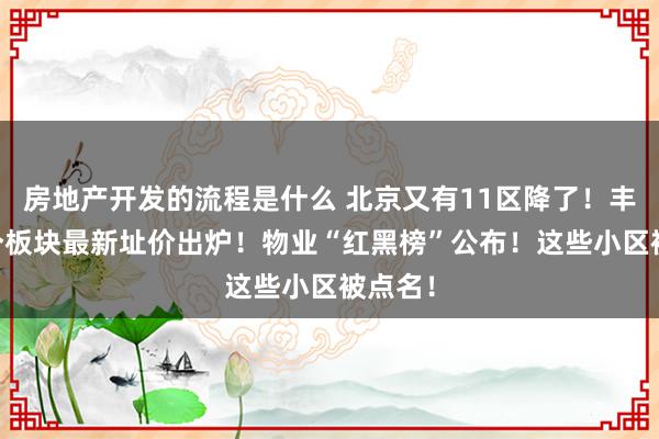 房地产开发的流程是什么 北京又有11区降了！丰台43个板块最新址价出炉！物业“红黑榜”公布！这些小区被点名！