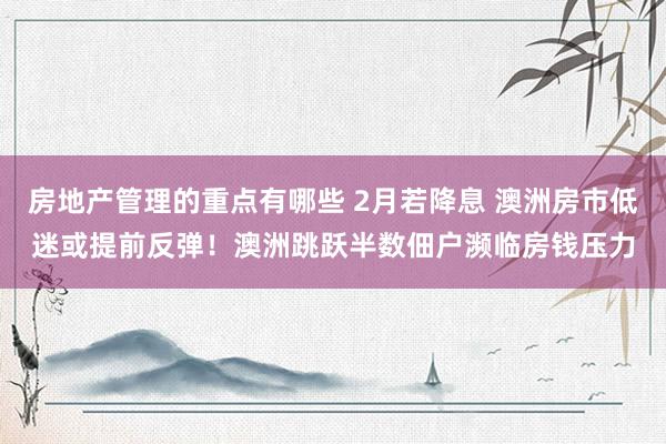 房地产管理的重点有哪些 2月若降息 澳洲房市低迷或提前反弹！澳洲跳跃半数佃户濒临房钱压力