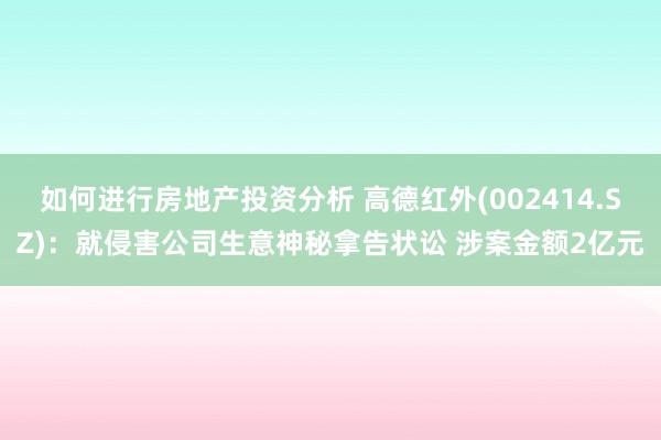 如何进行房地产投资分析 高德红外(002414.SZ)：就侵害公司生意神秘拿告状讼 涉案金额2亿元