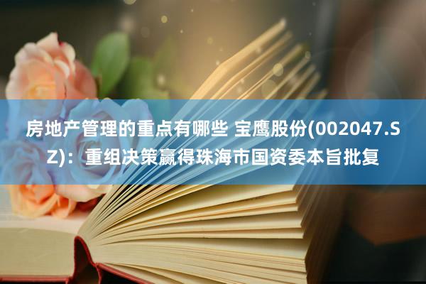 房地产管理的重点有哪些 宝鹰股份(002047.SZ)：重组决策赢得珠海市国资委本旨批复