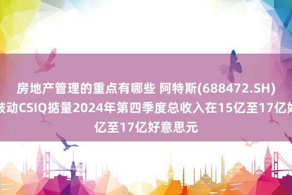 房地产管理的重点有哪些 阿特斯(688472.SH)：控股鼓动CSIQ掂量2024年第四季度总收入在15亿至17亿好意思元