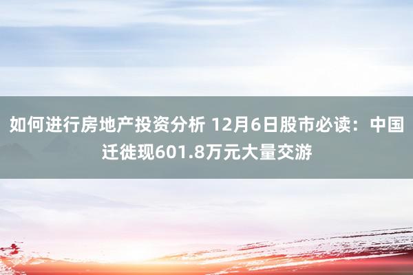 如何进行房地产投资分析 12月6日股市必读：中国迁徙现601.8万元大量交游