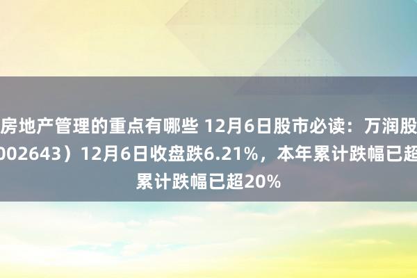 房地产管理的重点有哪些 12月6日股市必读：万润股份（002643）12月6日收盘跌6.21%，本年累计跌幅已超20%