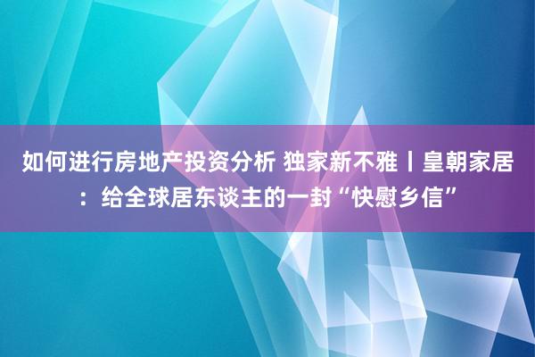 如何进行房地产投资分析 独家新不雅丨皇朝家居：给全球居东谈主的一封“快慰乡信”