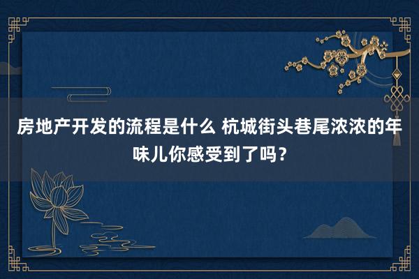 房地产开发的流程是什么 杭城街头巷尾浓浓的年味儿你感受到了吗？