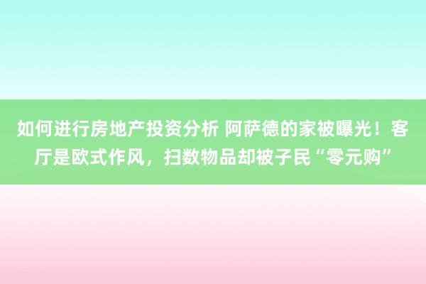 如何进行房地产投资分析 阿萨德的家被曝光！客厅是欧式作风，扫数物品却被子民“零元购”