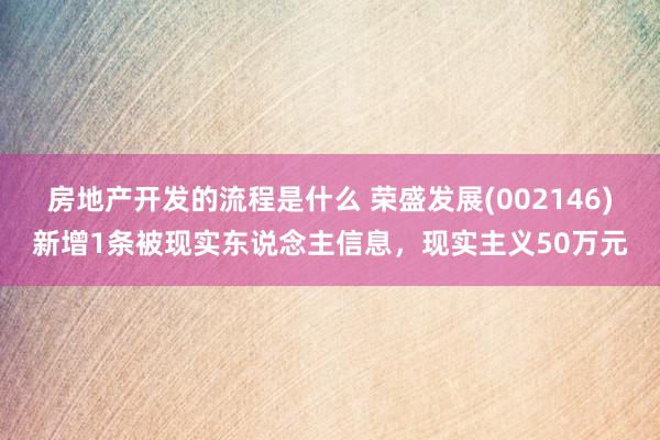 房地产开发的流程是什么 荣盛发展(002146)新增1条被现实东说念主信息，现实主义50万元