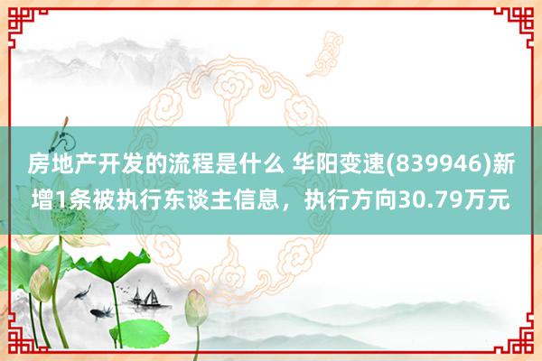 房地产开发的流程是什么 华阳变速(839946)新增1条被执行东谈主信息，执行方向30.79万元