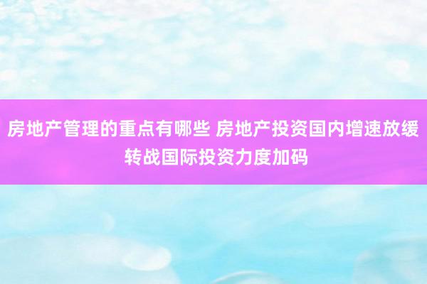 房地产管理的重点有哪些 房地产投资国内增速放缓 转战国际投资力度加码