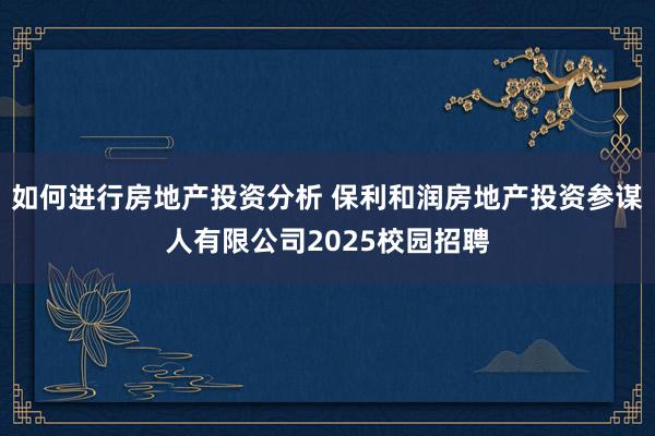 如何进行房地产投资分析 保利和润房地产投资参谋人有限公司2025校园招聘