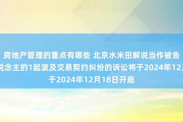 房地产管理的重点有哪些 北京水米田解说当作被告/被上诉东说念主的1起波及交易契约纠纷的诉讼将于2024年12月18日开庭