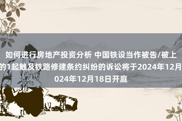 如何进行房地产投资分析 中国铁设当作被告/被上诉东谈主的1起触及铁路修建条约纠纷的诉讼将于2024年12月18日开庭