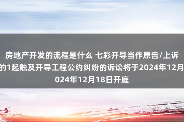 房地产开发的流程是什么 七彩开导当作原告/上诉东说念主的1起触及开导工程公约纠纷的诉讼将于2024年12月18日开庭