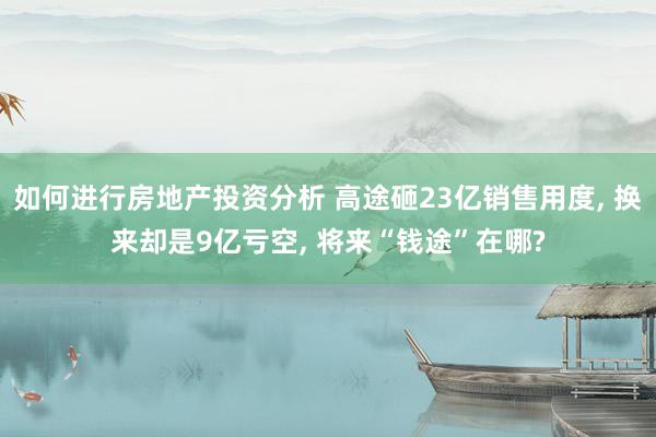 如何进行房地产投资分析 高途砸23亿销售用度, 换来却是9亿亏空, 将来“钱途”在哪?