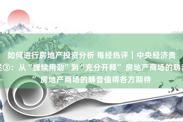 如何进行房地产投资分析 每经热评︱中央经济责任会议系列评述③：从“握续用劲”到“充分开释” 房地产商场的畴昔值得各方期待