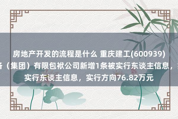 房地产开发的流程是什么 重庆建工(600939)控股的重庆交通设备（集团）有限包袱公司新增1条被实行东谈主信息，实行方向76.82万元