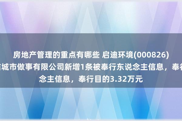 房地产管理的重点有哪些 启迪环境(000826)控股的廊坊启洁城市做事有限公司新增1条被奉行东说念主信息，奉行目的3.32万元