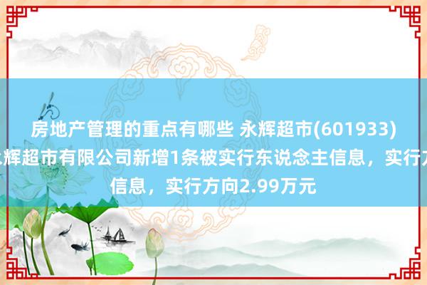 房地产管理的重点有哪些 永辉超市(601933)控股的安徽永辉超市有限公司新增1条被实行东说念主信息，实行方向2.99万元