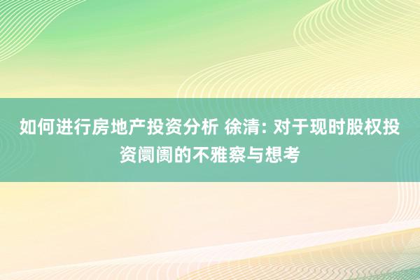 如何进行房地产投资分析 徐清: 对于现时股权投资阛阓的不雅察与想考