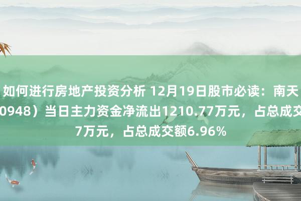 如何进行房地产投资分析 12月19日股市必读：南天信息（000948）当日主力资金净流出1210.77万元，占总成交额6.96%