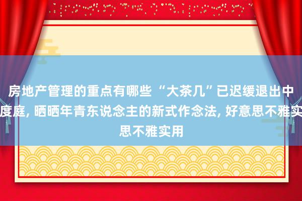 房地产管理的重点有哪些 “大茶几”已迟缓退出中国度庭, 晒晒年青东说念主的新式作念法, 好意思不雅实用