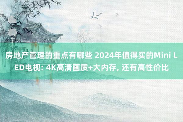 房地产管理的重点有哪些 2024年值得买的Mini LED电视: 4K高清画质+大内存, 还有高性价比