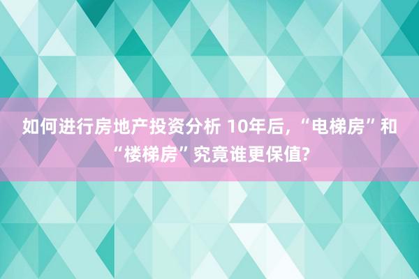 如何进行房地产投资分析 10年后, “电梯房”和“楼梯房”究竟谁更保值?