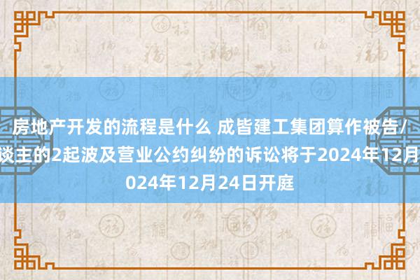 房地产开发的流程是什么 成皆建工集团算作被告/被上诉东谈主的2起波及营业公约纠纷的诉讼将于2024年12月24日开庭