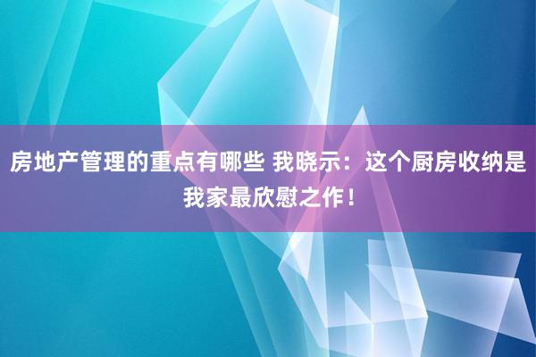 房地产管理的重点有哪些 我晓示：这个厨房收纳是我家最欣慰之作！