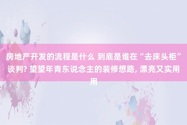 房地产开发的流程是什么 到底是谁在“去床头柜”谈判? 望望年青东说念主的装修想路, 漂亮又实用