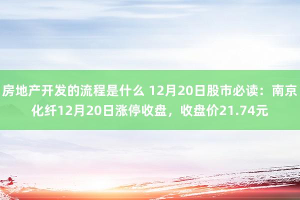 房地产开发的流程是什么 12月20日股市必读：南京化纤12月20日涨停收盘，收盘价21.74元