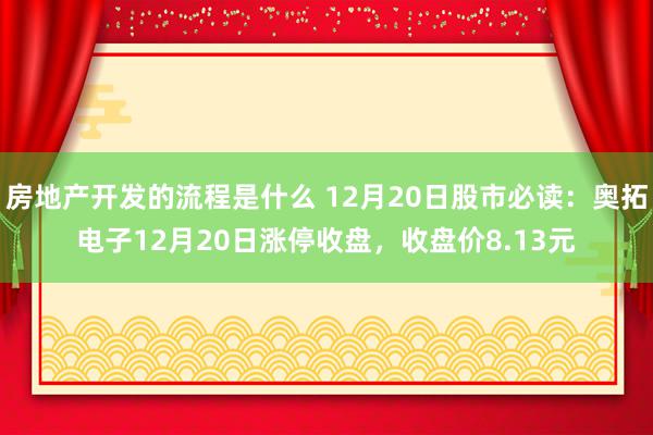 房地产开发的流程是什么 12月20日股市必读：奥拓电子12月20日涨停收盘，收盘价8.13元