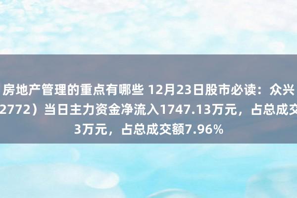 房地产管理的重点有哪些 12月23日股市必读：众兴菌业（002772）当日主力资金净流入1747.13万元，占总成交额7.96%