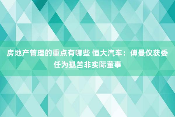 房地产管理的重点有哪些 恒大汽车：傅曼仪获委任为孤苦非实际董事