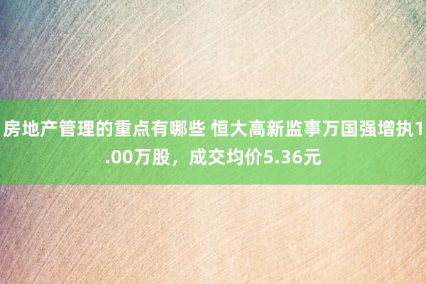 房地产管理的重点有哪些 恒大高新监事万国强增执1.00万股，成交均价5.36元