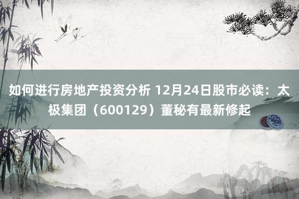 如何进行房地产投资分析 12月24日股市必读：太极集团（600129）董秘有最新修起