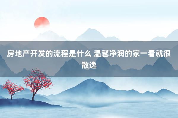 房地产开发的流程是什么 温馨净润的家一看就很散逸