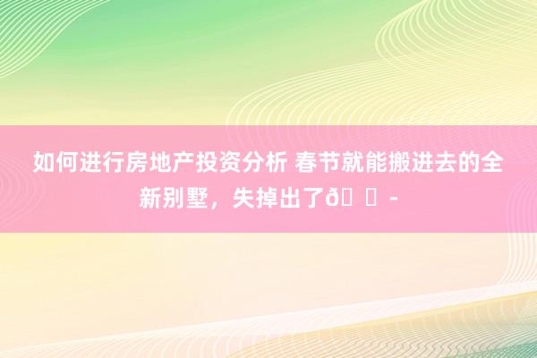 如何进行房地产投资分析 春节就能搬进去的全新别墅，失掉出了😭