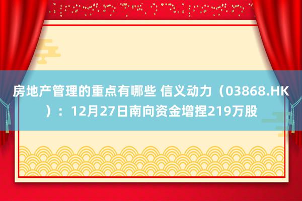 房地产管理的重点有哪些 信义动力（03868.HK）：12月27日南向资金增捏219万股