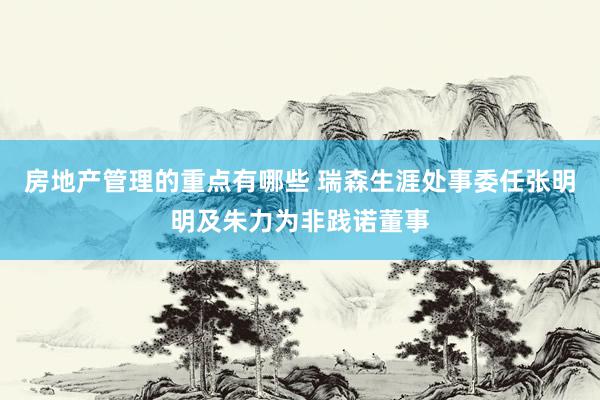 房地产管理的重点有哪些 瑞森生涯处事委任张明明及朱力为非践诺董事