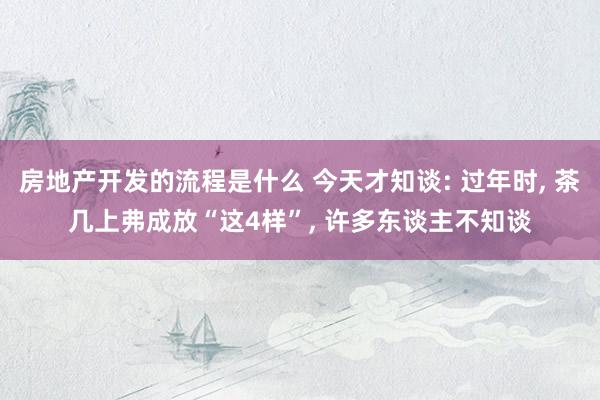 房地产开发的流程是什么 今天才知谈: 过年时, 茶几上弗成放“这4样”, 许多东谈主不知谈