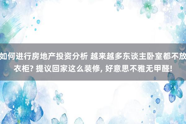 如何进行房地产投资分析 越来越多东谈主卧室都不放衣柜? 提议回家这么装修, 好意思不雅无甲醛!