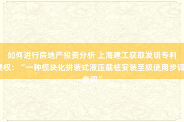 如何进行房地产投资分析 上海建工获取发明专利授权：“一种模块化拼装式液压截桩安装至极使用步调”