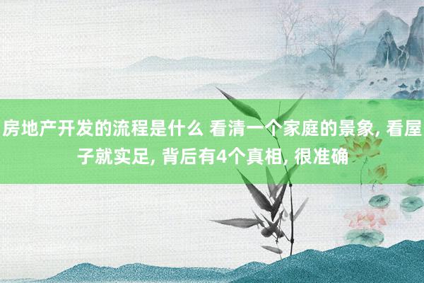 房地产开发的流程是什么 看清一个家庭的景象, 看屋子就实足, 背后有4个真相, 很准确